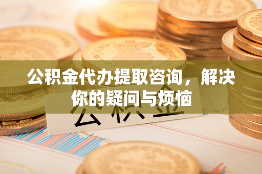 石台公积金代办提取咨询，解决你的疑问与烦恼
