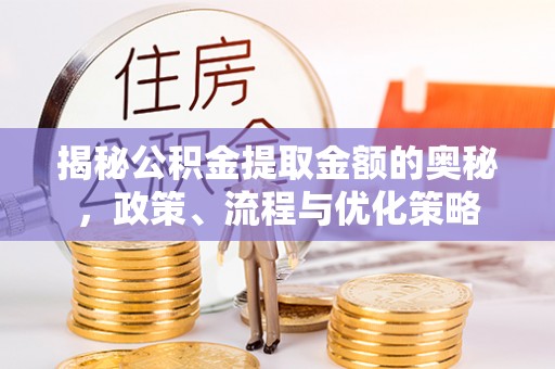 石台揭秘公积金提取金额的奥秘，政策、流程与优化策略