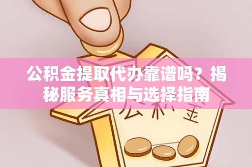 石台公积金提取代办靠谱吗？揭秘服务真相与选择指南