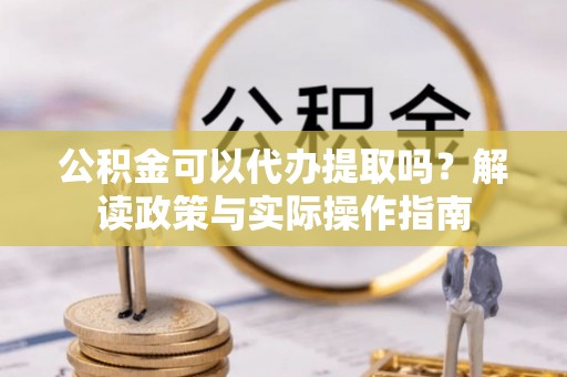 石台公积金可以代办提取吗？解读政策与实际操作指南