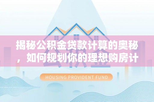 石台揭秘公积金贷款计算的奥秘，如何规划你的理想购房计划