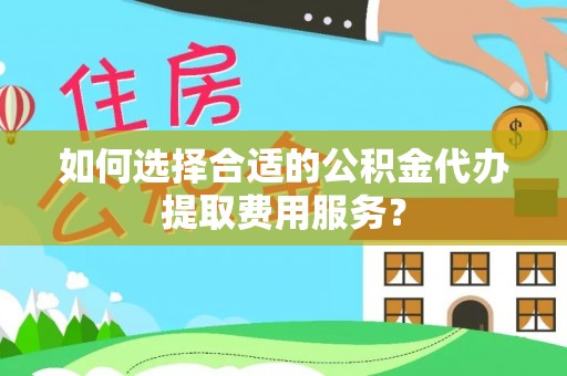 石台如何选择合适的公积金代办提取费用服务？