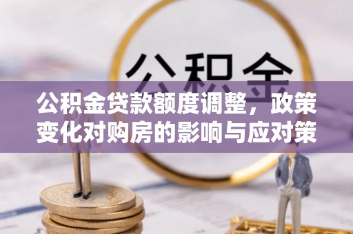 石台公积金贷款额度调整，政策变化对购房的影响与应对策略