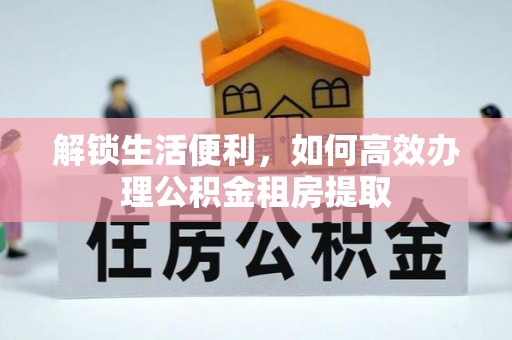 石台解锁生活便利，如何高效办理公积金租房提取