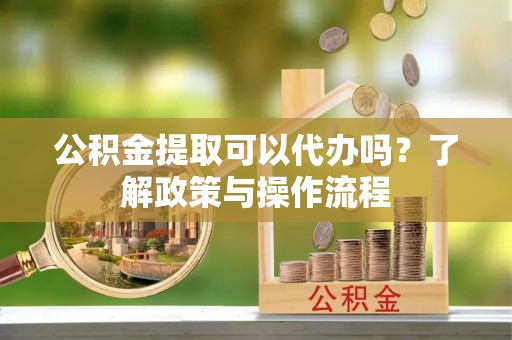 石台公积金提取可以代办吗？了解政策与操作流程