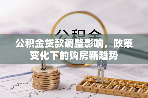 石台公积金贷款调整影响，政策变化下的购房新趋势