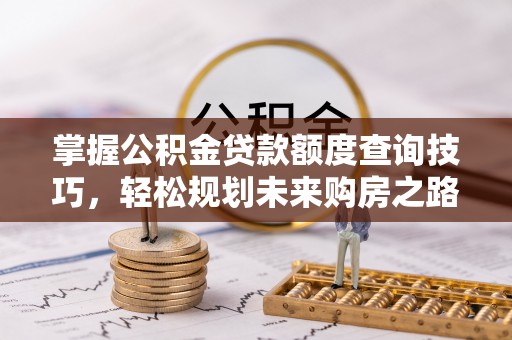 石台掌握公积金贷款额度查询技巧，轻松规划未来购房之路