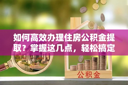 石台如何高效办理住房公积金提取？掌握这几点，轻松搞定！