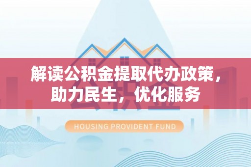 石台解读公积金提取代办政策，助力民生，优化服务