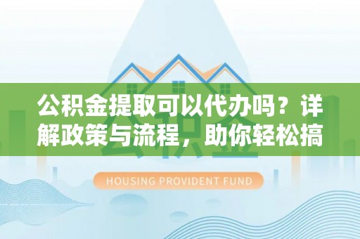 石台公积金提取可以代办吗？详解政策与流程，助你轻松搞定！