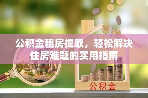 石台公积金租房提取，轻松解决住房难题的实用指南