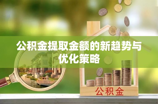 石台公积金提取金额的新趋势与优化策略