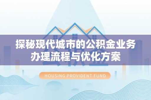 石台探秘现代城市的公积金业务办理流程与优化方案