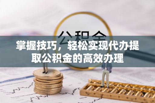 石台掌握技巧，轻松实现代办提取公积金的高效办理