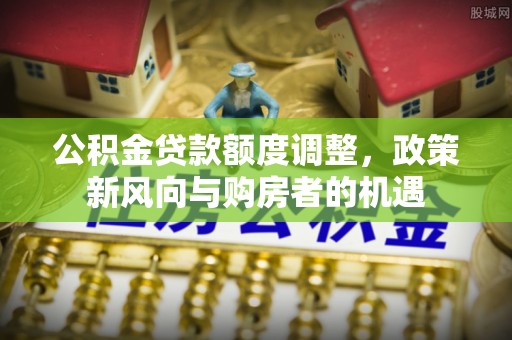 石台公积金贷款额度调整，政策新风向与购房者的机遇