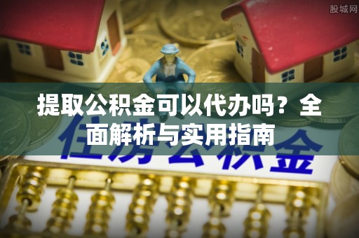 石台提取公积金可以代办吗？全面解析与实用指南