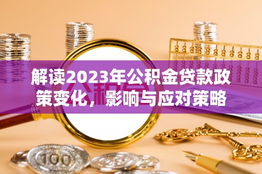 石台解读2023年公积金贷款政策变化，影响与应对策略