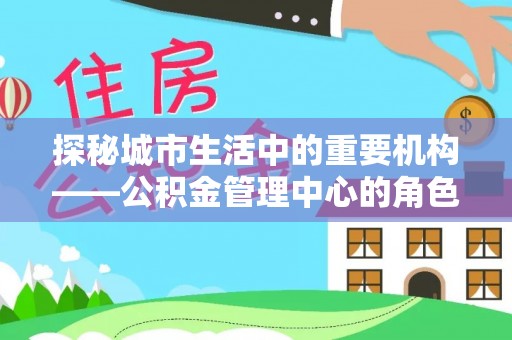 石台探秘城市生活中的重要机构——公积金管理中心的角色与意义