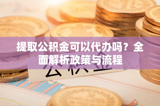 石台提取公积金可以代办吗？全面解析政策与流程