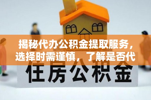 石台揭秘代办公积金提取服务，选择时需谨慎，了解是否代办公积金提取可靠吗？