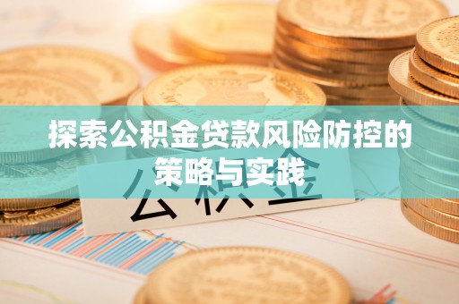 石台探索公积金贷款风险防控的策略与实践