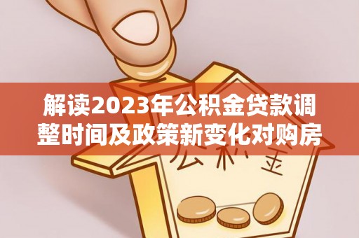 石台解读2023年公积金贷款调整时间及政策新变化对购房的影响