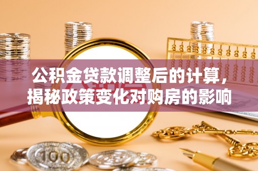 石台公积金贷款调整后的计算，揭秘政策变化对购房的影响