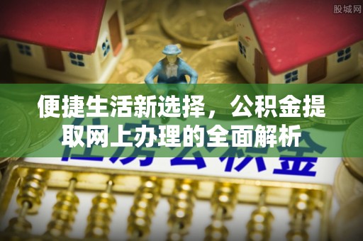 石台便捷生活新选择，公积金提取网上办理的全面解析
