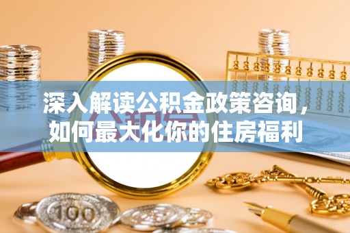 石台深入解读公积金政策咨询，如何最大化你的住房福利