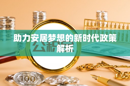 石台助力安居梦想的新时代政策解析