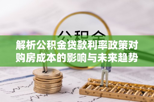 石台解析公积金贷款利率政策对购房成本的影响与未来趋势