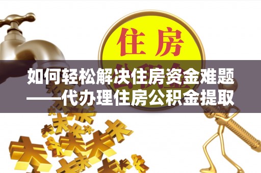 石台如何轻松解决住房资金难题——代办理住房公积金提取服务详解