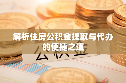 石台解析住房公积金提取与代办的便捷之道