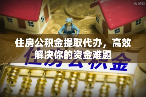 石台住房公积金提取代办，高效解决你的资金难题