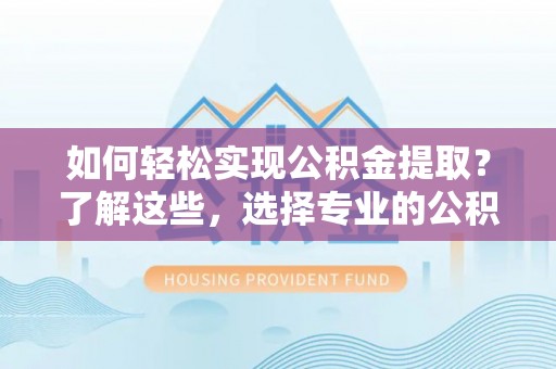 石台如何轻松实现公积金提取？了解这些，选择专业的公积金提取代办服务
