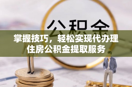 石台掌握技巧，轻松实现代办理住房公积金提取服务