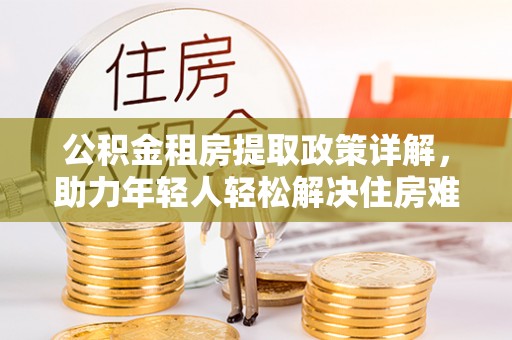 石台公积金租房提取政策详解，助力年轻人轻松解决住房难题