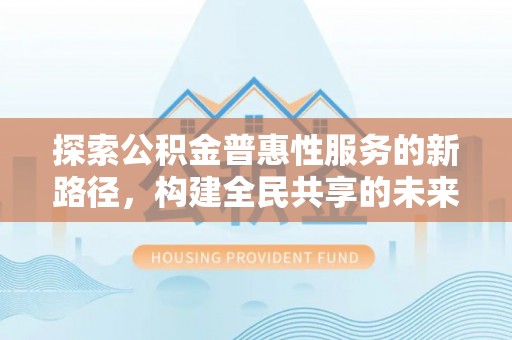 石台探索公积金普惠性服务的新路径，构建全民共享的未来