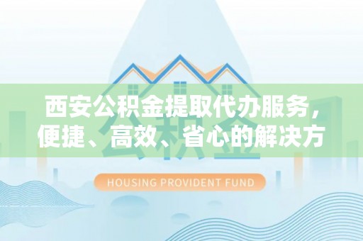 石台西安公积金提取代办服务，便捷、高效、省心的解决方案