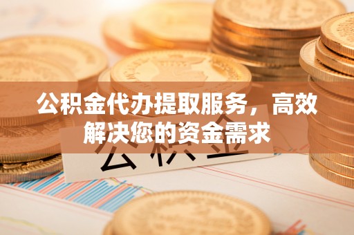 石台公积金代办提取服务，高效解决您的资金需求