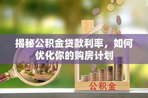 石台揭秘公积金贷款利率，如何优化你的购房计划