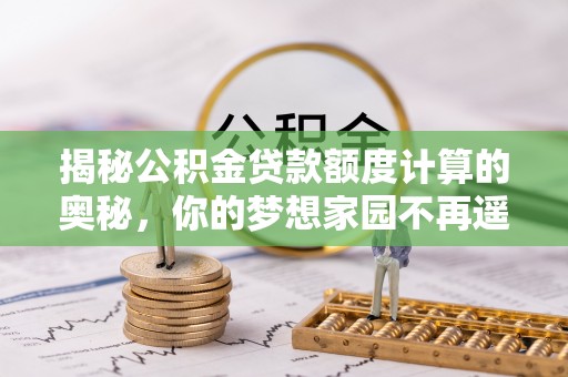 石台揭秘公积金贷款额度计算的奥秘，你的梦想家园不再遥不可及