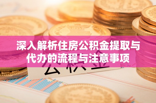 石台深入解析住房公积金提取与代办的流程与注意事项