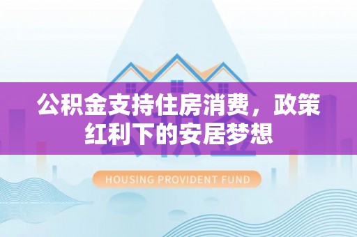 石台公积金支持住房消费，政策红利下的安居梦想