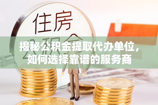 石台揭秘公积金提取代办单位，如何选择靠谱的服务商
