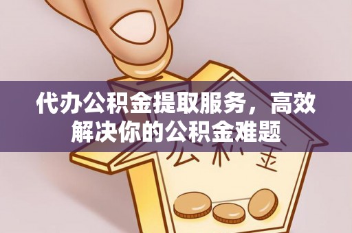 石台代办公积金提取服务，高效解决你的公积金难题