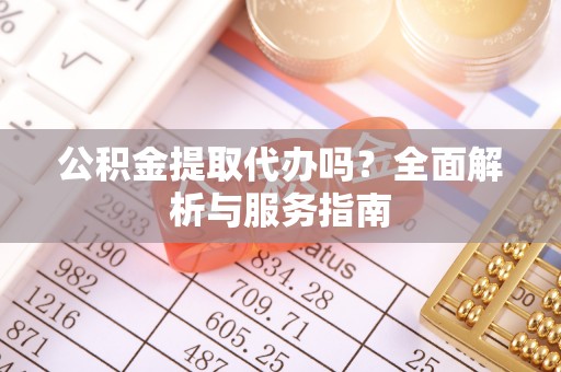 石台公积金提取代办吗？全面解析与服务指南