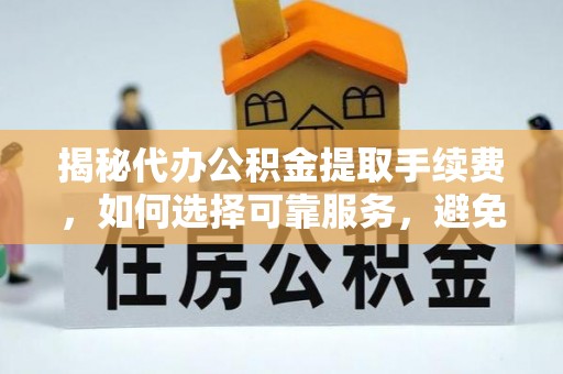 石台揭秘代办公积金提取手续费，如何选择可靠服务，避免隐形陷阱
