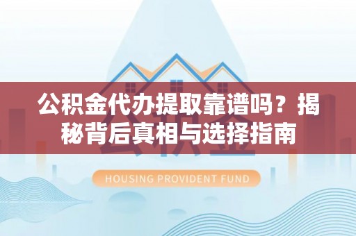 石台公积金代办提取靠谱吗？揭秘背后真相与选择指南