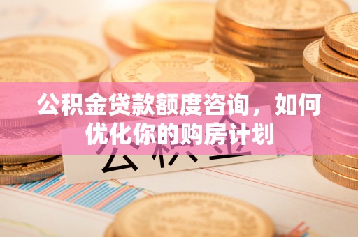 石台公积金贷款额度咨询，如何优化你的购房计划